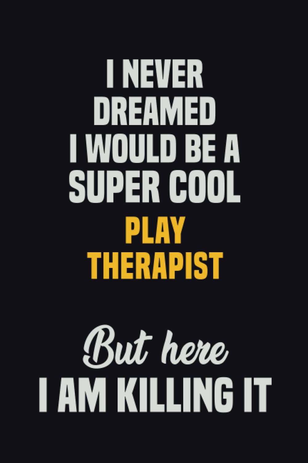 I Never Dreamed I Would Be A Super Cool Play Therapist But Here I Am Killing It: 6x9 Career Motivational Notebook 120 Pages For Employees