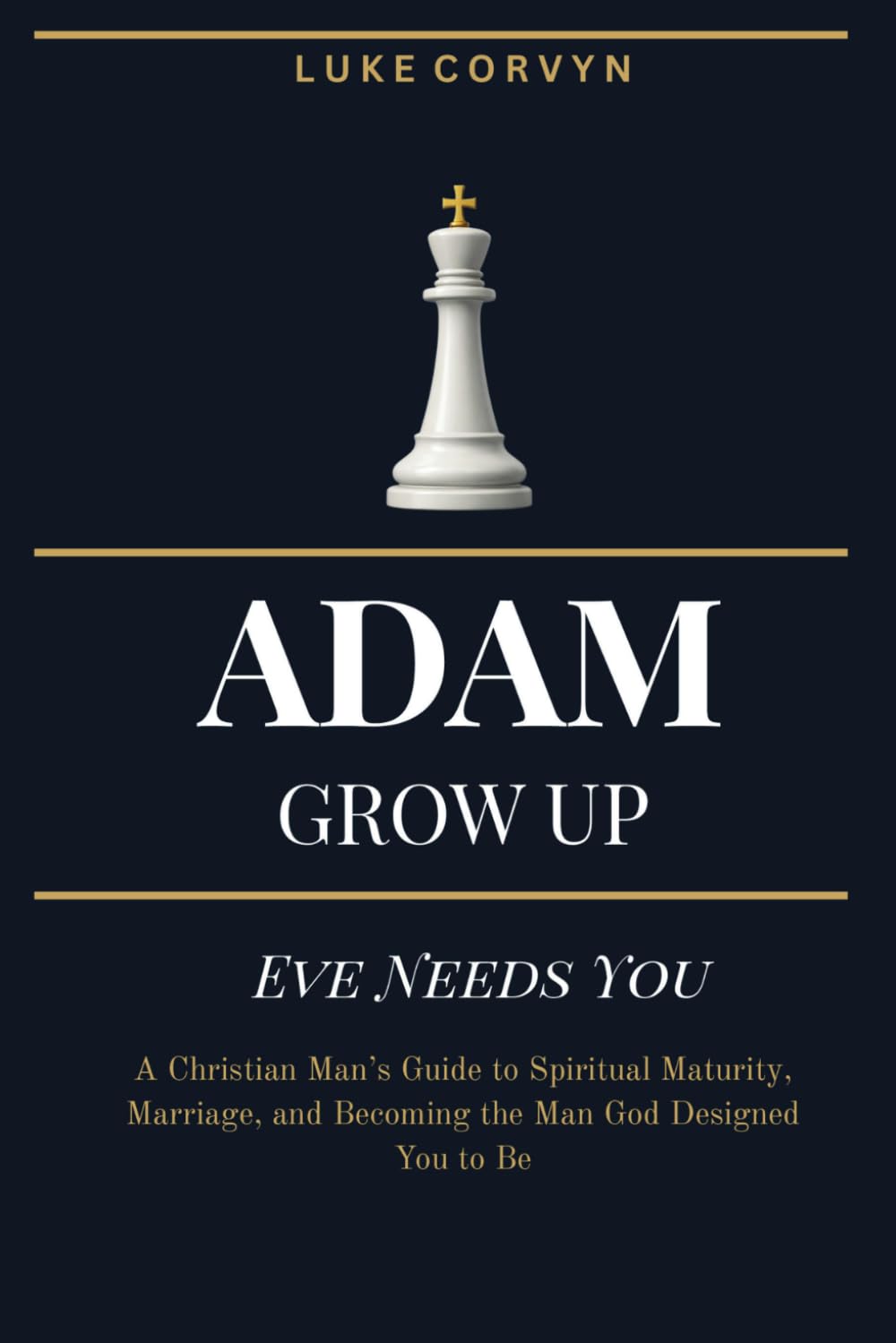 Adam Grow Up - Eve Needs You: A Christian Man’s Guide to Spiritual Maturity, Marriage, and Becoming the Man God Designed You to Be