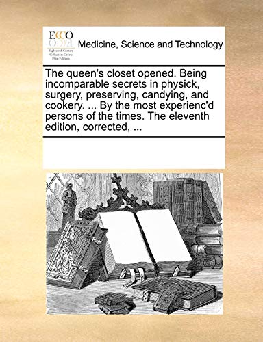 The queen's closet opened. Being incomparable secrets in physick, surgery, preserving, candying, and cookery. ... By the most experienc'd persons of the times. The eleventh edition, corrected, ...