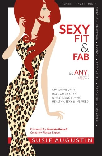 Sexy, Fit & Fab at Any Age!: Say Yes to Your Natural Beauty While Being Funny, Healthy, Sexy and Inspired