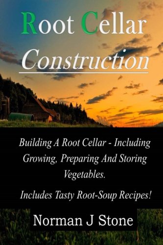 Root Cellar Construction: Building A Root Cellar - Including Growing Preparing And Storing Vegetables. Includes Tasty Root-Soup Recipes! (Food Preservation)