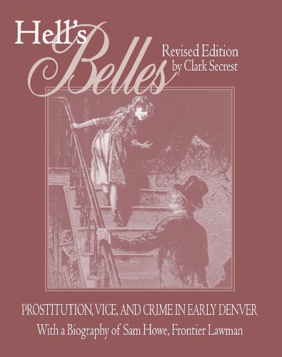 Hell's Belles, Revised Edition: Prostitution, Vice, and Crime in Early Denver, With a Biography of Sam Howe, Frontier Lawman