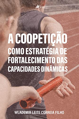 A coopetição como estratégia de fortalecimento das capacidades dinâmicas - Filho, Wlademir Leite Correia