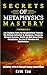 SECRETS OF METAPHYSICS MASTERY: 3 BOOKS IN 1 Life Changing Truths For Unconventional Thinkers: The Ultimate Collection To Abundance, Prosperity, ... The Law Of Attraction And Manifestation