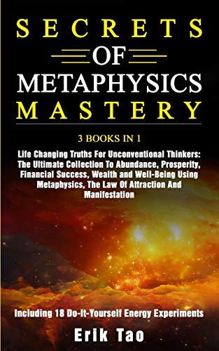 SECRETS OF METAPHYSICS MASTERY: 3 BOOKS IN 1 Life Changing Truths For Unconventional Thinkers: The Ultimate Collection To Abundance, Prosperity, ... The Law Of Attraction And Manifestation