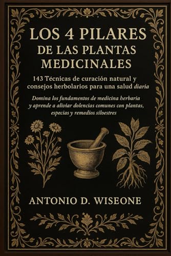 LOS 4 PILARES DE LAS PLANTAS MEDICINALES: 143 TÉCNICAS DE CURACIÓN NATURAL Y CONSEJOS HERBOLARI...