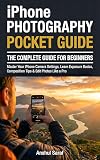  iPhone Photography: The Complete Guide for Beginners (Pocket Guide): Master Your iPhone Camera Settings, Learn Exposure Basics, Composition Tips & Edit Photos Like A Pro (English Edition)