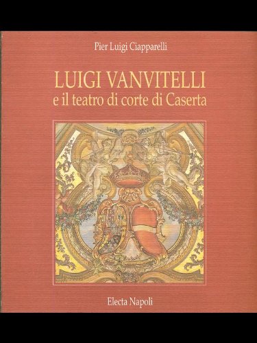  Luigi Vanvitelli e il teatro di corte di Caserta. Ediz. illustrata
