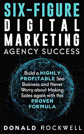 Six-Figure Digital Marketing Agency Success: Build a Highly Profitable SEO Business and Never Worry About Making Sales Again