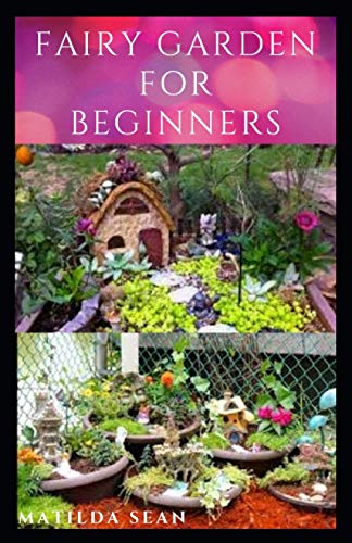 FAIRY GARDEN FOR BEGINNERS: Beginners guide on how to create or start a fairy garden for home decoration