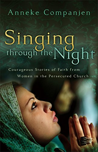 Singing through the Night: Courageous Stories of Faith from Women in the Persecuted Church Singing through the Night: Courageous Stories of Faith from Women in the Persecuted Church
