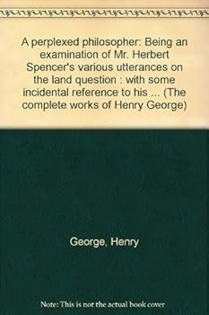 Unknown Binding A perplexed philosopher: Being an examination of Mr. Herbert Spencer's various utterances on the land question : with some incidental reference to his ... (The complete works of Henry George) Book