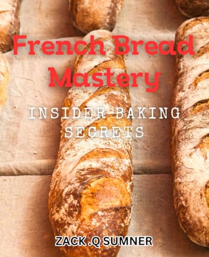 French Bread Mastery: Insider Baking Secrets: Bake Flawless French Loaves With Insider Tips From A Bread Master
