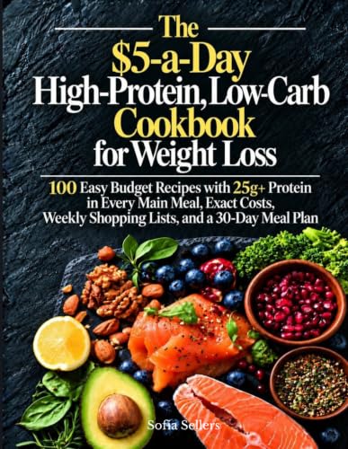 The $5-a-Day High-Protein, Low-Carb Cookbook for Weight Loss: 100 Easy Budget Recipes with 25g+ Protein in Every Main Meal, Exact Costs, Weekly Shopping Lists, and a 30-Day Meal Plan