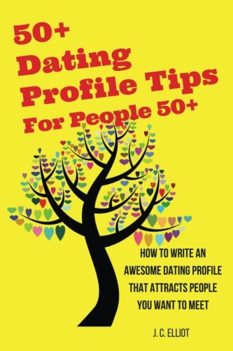 50+ Dating Profile Tips for People 50+: How to Write an Awesome Dating Profile that Attracts People You Want to Meet