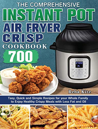 The Comprehensive Instant-Pot Air Fryer Crisp Cookbook: 700 Tasy, Quick and Simple Recipes for your Whole Family to Enjoy Healthy Crispy Meals with Less Fat and Oil
