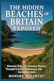 THE HIDDEN BEACHES OF BRITAIN EXPOSED: Discover Britain’s Quietest Shores, Tranquil Coastal Hideaways, and Secluded Coves (English Edition)