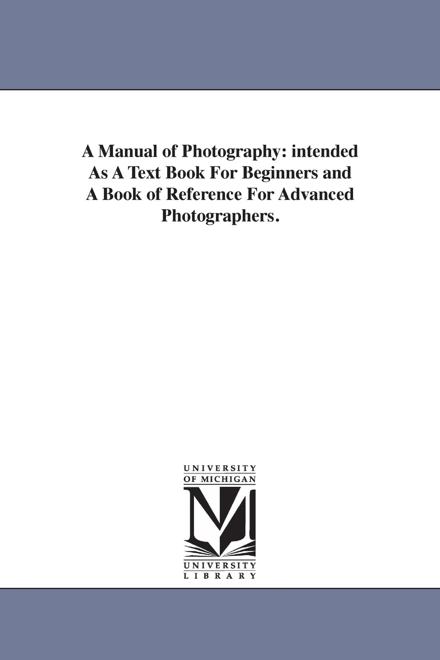 A manual of photography: intended as a text book for beginners and a book of reference for advanced photographers.