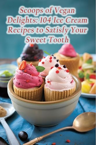 Scoops of Vegan Delights: 104 Ice Cream Recipes to Satisfy
