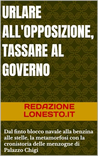 Urlare all'opposizione, Tassare al Governo: Dal finto blocco navale alla benzina alle stelle, la metamorfosi con la cronistoria delle menzogne di Palazzo Chigi (Italian Edition)