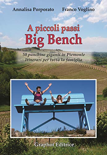 A piccoli passi Big Bench. 50 panchine giganti in Piemonte. Itinerari per tutta la famig