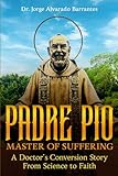  Padre Pio, Master of Suffering: A Doctor\'s Conversion Story From Science to Faith