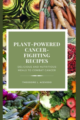 Plant-Powered Cancer-Fighting Recipes: Delicious and Nutritious Meals to Combat Cancer