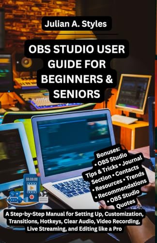 OBS STUDIO USER GUIDE FOR BEGINNERS & SENIORS: A Step-by-Step Manual for Setting Up, Customization, Transitions, Hotkeys, Clear Audio, Video ... Innovation and Information Guides)
