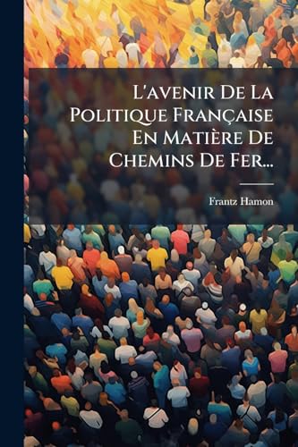 L'avenir De La Politique Française En Matière De Chemins De Fer... (French Edition)