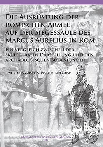 Die Ausrüstung der römischen Armee auf der Siegessäule des Marcus Aurelius in Rom: Ein Vergleich zwischen der skulpturalen Darstellung und den ... Bodenfunden (Archaeopress Roman Archaeology)