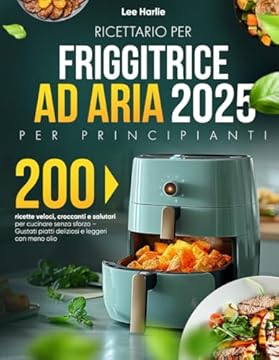 Ricettario per Friggitrice ad Aria – Per Principianti: 200 ricette veloci, croccanti e salutari per cucinare senza sforzo – Gustati piatti deliziosi e leggeri con meno olio