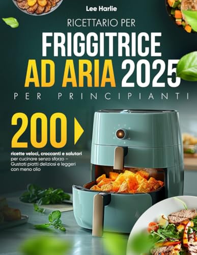 Ricettario per Friggitrice ad Aria – Per Principianti: 200 ricette veloci, croccanti e salutari per cucinare senza sforzo – Gustati piatti deliziosi e leggeri con meno olio