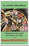 LA ROULETTE DEL PALLONE: TUTTO QUELLO CHE NON TI VOGLIONO FAR SAPERE SUL CALCIO (1) (Italian Edition)
