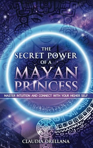 The Secret Power of a Mayan Princess: MASTER INTUITION AND CONNECT WITH YOUR HIGHER SELF