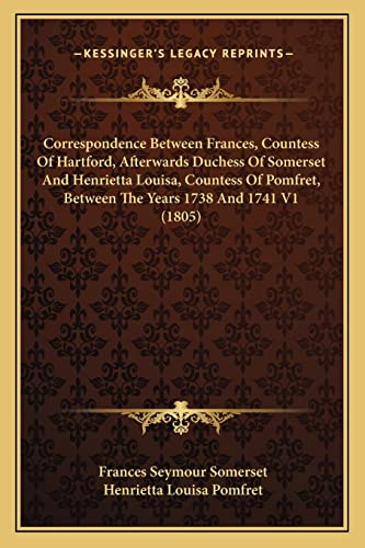 Correspondence Between Frances, Countess Of Hartford, Afterwards Duchess Of Somerset And Henrietta Louisa, Countess Of Pomfret, Between The Years 1738 And 1741 V1 (1805)