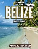 Belize travel guide: Discover Belize 2025- A Complete Travel Guide to Beaches, Mayan Ruins, Wildlife, and Adventure in Central America's Caribbean Jewel