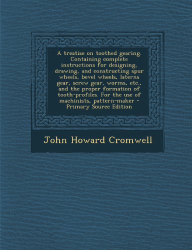 A Treatise on Toothed Gearing. Containing Complete Instructions for Designing, Drawing, and Constructing Spur Wheels, Bevel Wheels, Laterns Gear, Scre