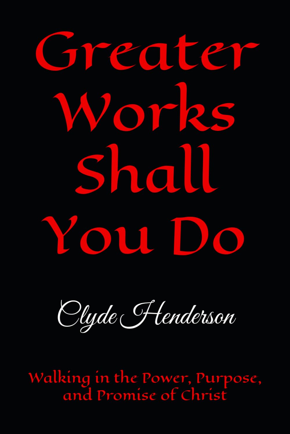Greater Works Shall You Do: Walking in the Power, Purpose, and Promise of Christ