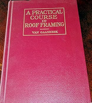 A Practical Course in Roof Framing - The Underlying Principles and Their Application to Practical Work - Especially Written for Foremen, Journeymen and Apprentice Woodworkers, and as a Text Book for S
