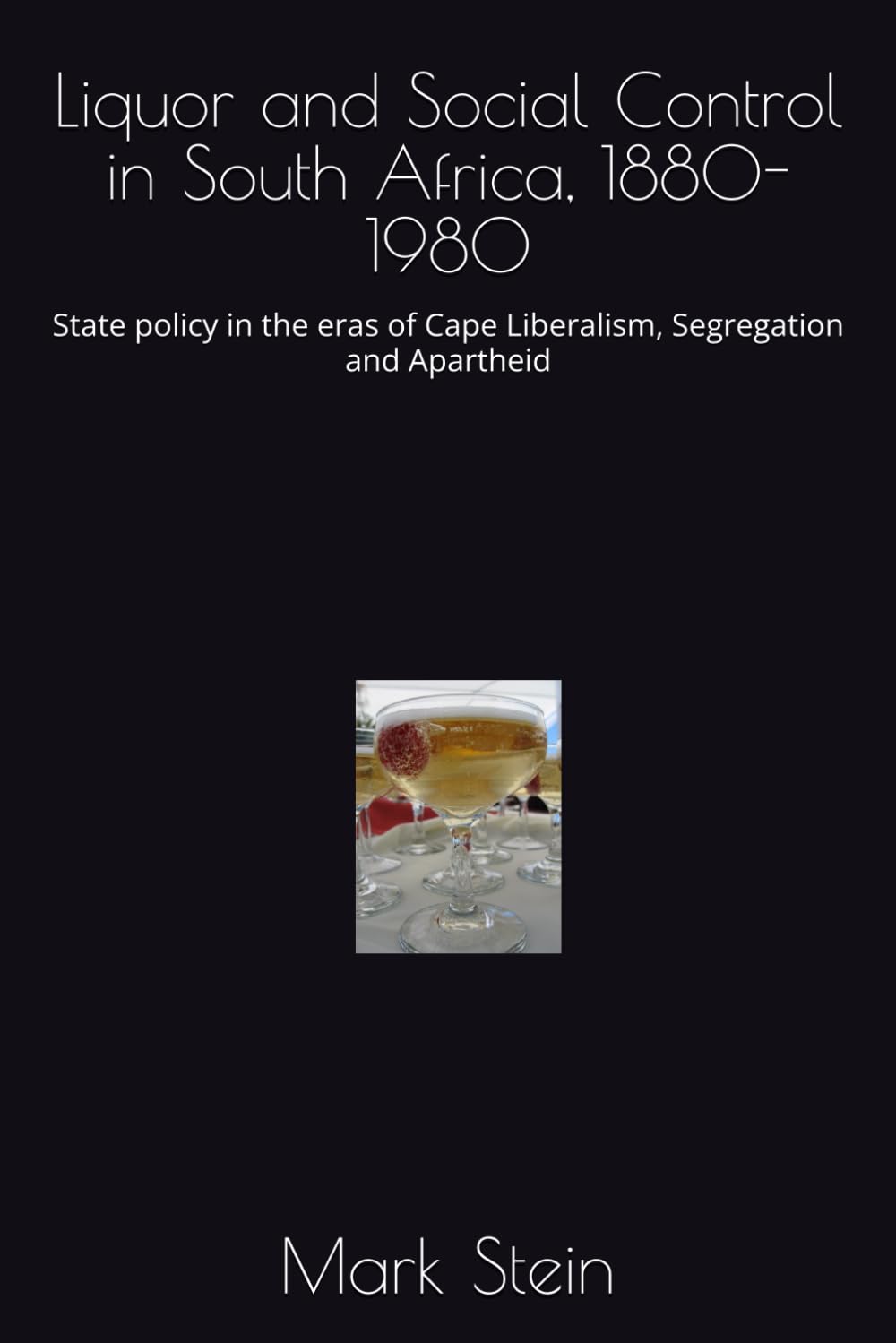 Liquor and Social Control in South Africa, 1880-1980: State policy in the eras of Cape Liberalism, Segregation and Apartheid