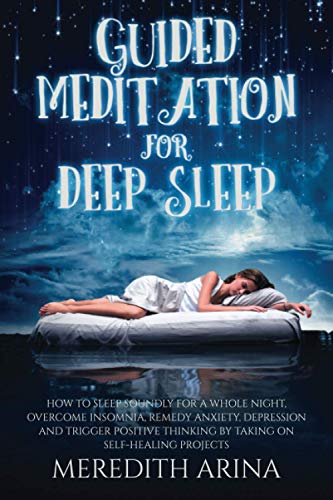 Guided Meditation For Deep Sleep: How To Sleep Soundly For A Whole Night, Overcome Insomnia, Anxiety, Depression And Trigger Positive Thinking By Taking On Self-Healing Projects