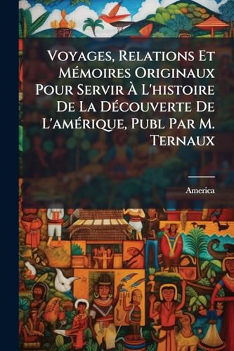 Voyages, Relations Et Mémoires Originaux Pour Servir À L'histoire De La Découverte De L'amérique, Publ Par M. Ternaux (French Edition)