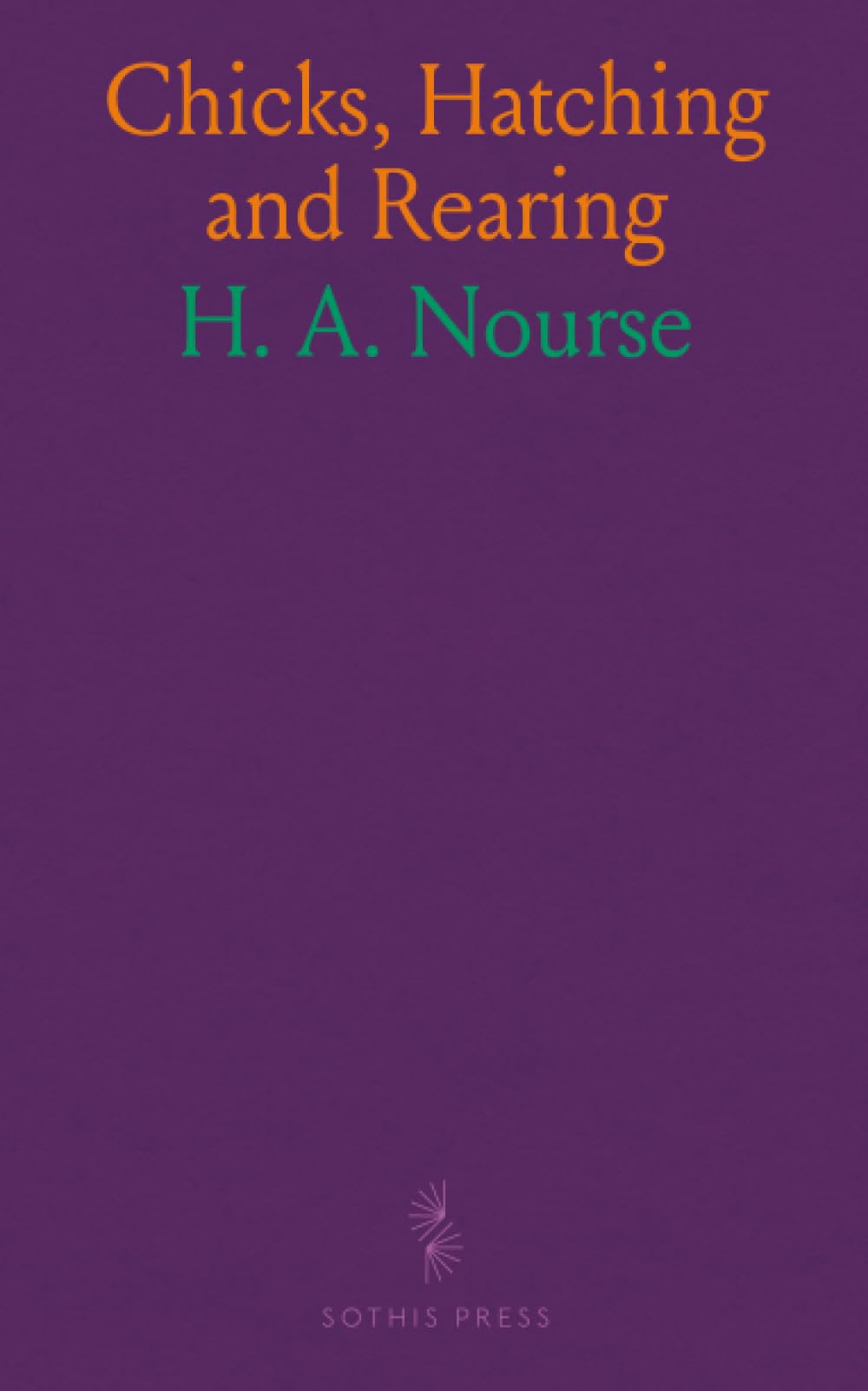 Chicks, Hatching and Rearing: Guide to Incubating, Brooding, Feeding, Housing, and Marketing Poultry