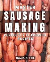 Master Sausage Making: Perfectly Flavorful Recipes: Savor the Art of Sausage Making with Mouthwatering Recipes B0D9TQH6HJ Book Cover