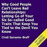 Why Good People Can't Leave Bad Relationships: Letting Go of Your Six So-Called Good Traits That Keep You Tied to the Devil You Know