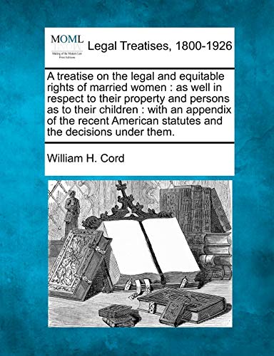 A treatise on the legal and equitable rights of married women: as well in respect to their property and persons as to their children: with an appendix ... statutes and the decisions under them.