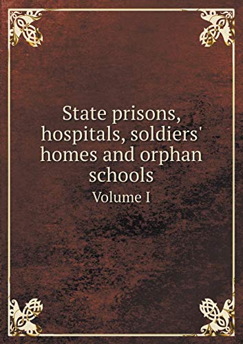 State prisons, hospitals, soldiers' homes and orphan schools Volume I