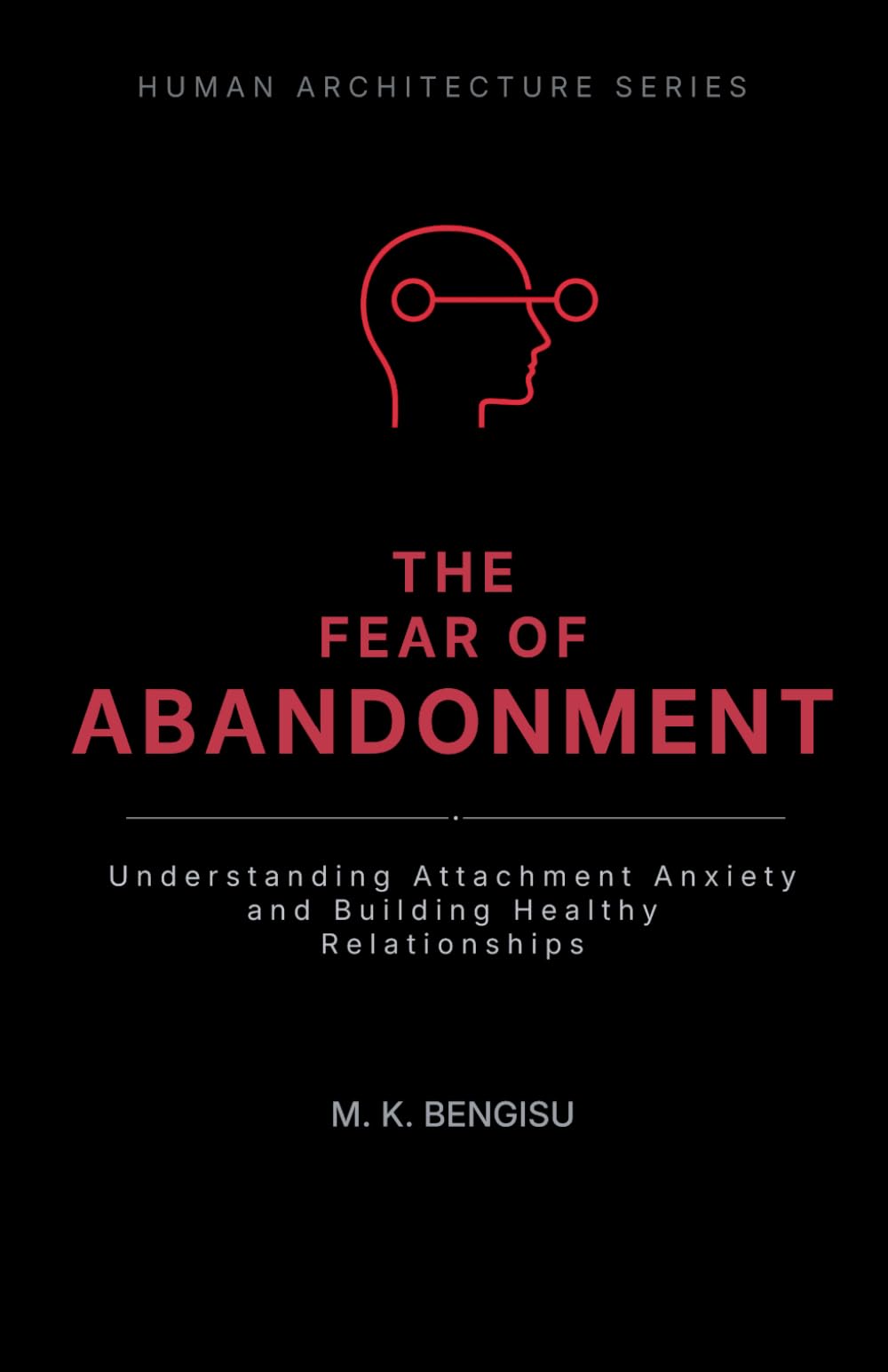 THE FEAR OF ABANDONMENT: Understanding Attachment Anxiety and Building Healthy Relationships (Human Architecture Series)