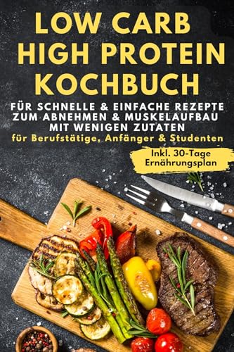 Low Carb & High Protein Kochbuch: Für schnelle & einfache Rezepte zum Abnehmen & Muskelaufbau mit wenigen Zutaten - für Berufstätige, Anfänger & Studenten inkl. 30-Tage-Ernährungsplan