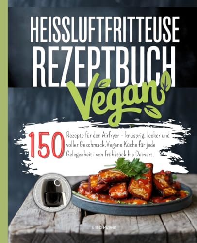 Heißluftfritteuse Rezeptbuch Vegan: 150 Rezepte für den Airfryer – knusprig, lecker und voller Geschmack. Vegane Küche für jede Gelegenheit- von Frühstück bis Dessert.